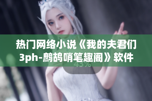 熱門網(wǎng)絡(luò)小說《我的夫君們3ph-鷓鴣哨筆趣閣》軟件解析詳細(xì)介紹