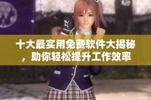 十大最實用免費軟件大揭秘，助你輕松提升工作效率