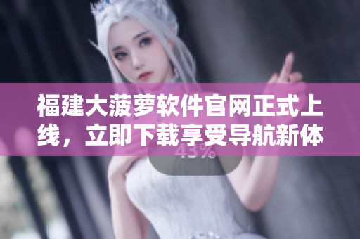 福建大菠蘿軟件官網(wǎng)正式上線，立即下載享受導(dǎo)航新體驗(yàn)!