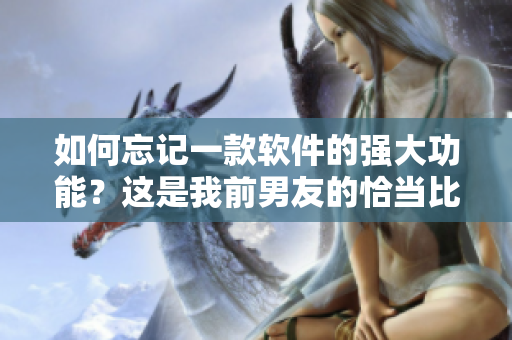 如何忘記一款軟件的強大功能？這是我前男友的恰當比喻。