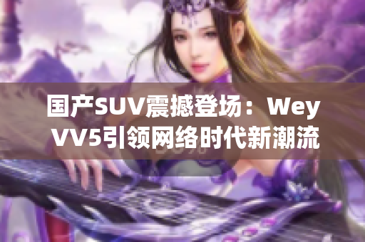 國產(chǎn)SUV震撼登場：Wey VV5引領(lǐng)網(wǎng)絡(luò)時(shí)代新潮流