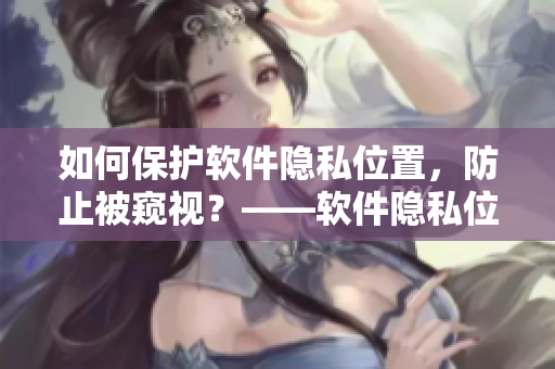 如何保護軟件隱私位置，防止被窺視？——軟件隱私位置保護指南