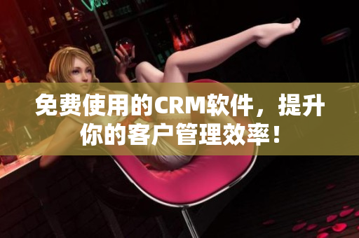 免費使用的CRM軟件，提升你的客戶管理效率！