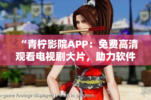 “青檸影院APP：免費(fèi)高清觀看電視劇大片，助力軟件追劇族！”