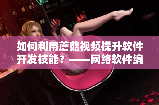 如何利用蘑菇視頻提升軟件開發(fā)技能？——網(wǎng)絡(luò)軟件編輯分享