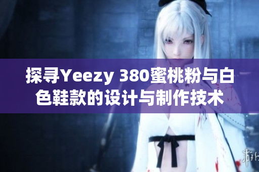 探尋Yeezy 380蜜桃粉與白色鞋款的設(shè)計(jì)與制作技術(shù)