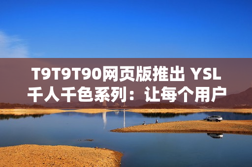 T9T9T90網(wǎng)頁(yè)版推出 YSL千人千色系列：讓每個(gè)用戶都能擁有個(gè)性化的上網(wǎng)體驗(yàn)