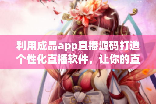利用成品app直播源碼打造個性化直播軟件，讓你的直播節(jié)目別具一格！