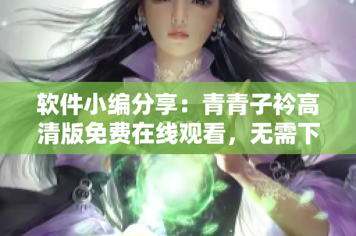 軟件小編分享：青青子衿高清版免費(fèi)在線觀看，無(wú)需下載安裝插件