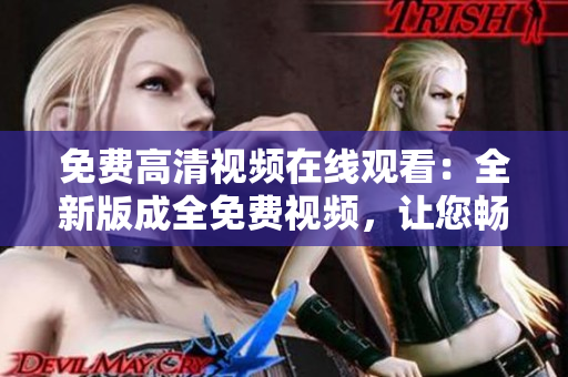 免費高清視頻在線觀看：全新版成全免費視頻，讓您暢享精彩視聽