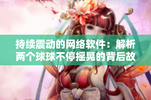 持續(xù)震動的網(wǎng)絡(luò)軟件：解析兩個球球不停搖晃的背后故事