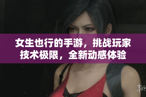 女生也行的手游，挑戰(zhàn)玩家技術(shù)極限，全新動感體驗(yàn)