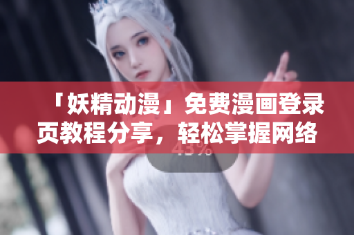 「妖精動漫」免費漫畫登錄頁教程分享，輕松掌握網(wǎng)絡(luò)軟件的使用技能！