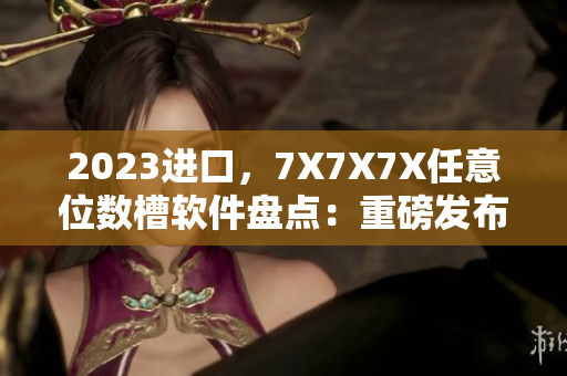 2023進(jìn)口，7X7X7X任意位數(shù)槽軟件盤點(diǎn)：重磅發(fā)布！