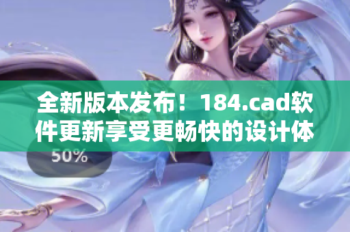 全新版本發(fā)布！184.cad軟件更新享受更暢快的設計體驗