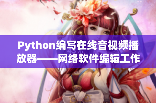Python編寫在線音視頻播放器——網(wǎng)絡(luò)軟件編輯工作報道