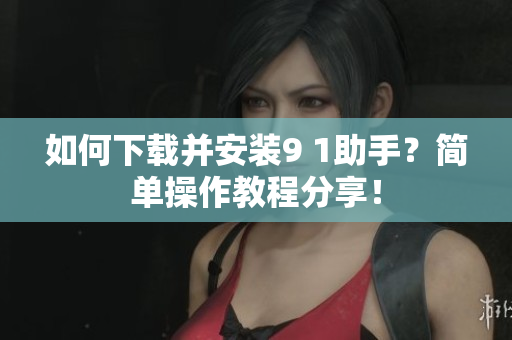 如何下載并安裝9 1助手？簡單操作教程分享！