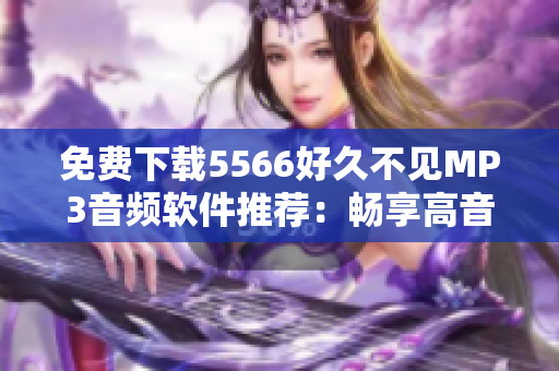 免費(fèi)下載5566好久不見(jiàn)MP3音頻軟件推薦：暢享高音質(zhì)與無(wú)限音樂(lè)潮流！