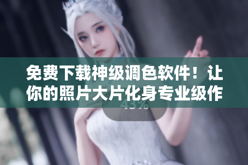 免費下載神級調(diào)色軟件！讓你的照片大片化身專業(yè)級作品