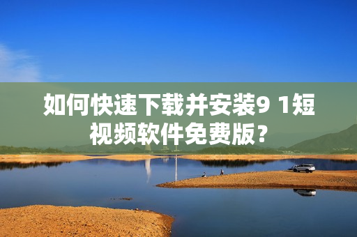 如何快速下載并安裝9 1短視頻軟件免費版？