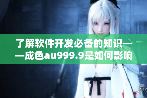 了解軟件開發(fā)必備的知識——成色au999.9是如何影響軟件質(zhì)量的？