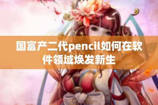 國(guó)富產(chǎn)二代pencil如何在軟件領(lǐng)域煥發(fā)新生