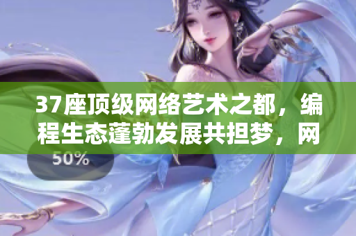 37座頂級網(wǎng)絡(luò)藝術(shù)之都，編程生態(tài)蓬勃發(fā)展共擔夢，網(wǎng)軟科技醇熟成城樞