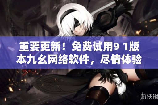 重要更新！免費(fèi)試用9 1版本九幺網(wǎng)絡(luò)軟件，盡情體驗(yàn)！