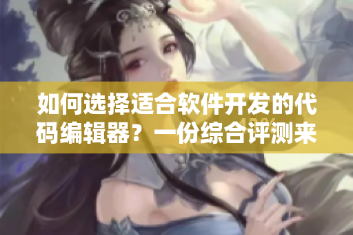 如何選擇適合軟件開發(fā)的代碼編輯器？一份綜合評測來幫你決策！