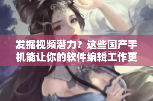 發(fā)掘視頻潛力？這些國產(chǎn)手機能讓你的軟件編輯工作更加高效！