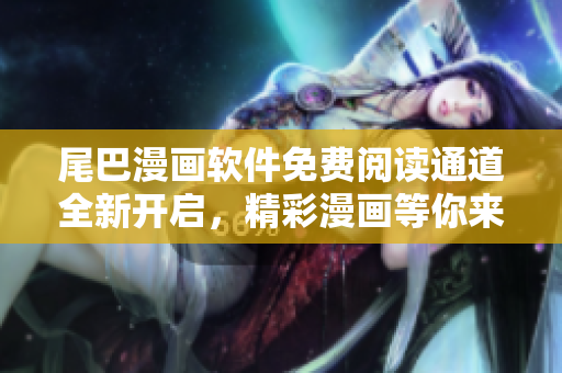 尾巴漫畫軟件免費(fèi)閱讀通道全新開啟，精彩漫畫等你來(lái)看