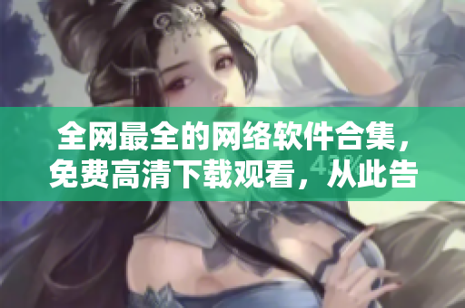 全網(wǎng)最全的網(wǎng)絡(luò)軟件合集，免費(fèi)高清下載觀看，從此告別軟件無(wú)法選擇的煩惱