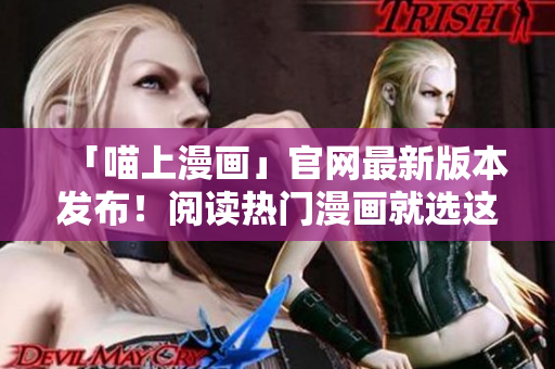 「喵上漫畫」官網(wǎng)最新版本發(fā)布！閱讀熱門漫畫就選這個(gè)APP！