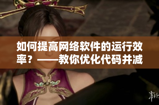 如何提高網(wǎng)絡(luò)軟件的運行效率？——教你優(yōu)化代碼并減少卡頓