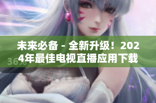 未來必備 - 全新升級(jí)！2024年最佳電視直播應(yīng)用下載指南