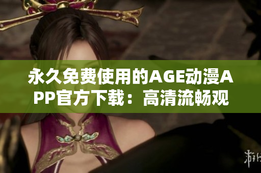 永久免費使用的AGE動漫APP官方下載：高清流暢觀看您最喜愛的動漫片！