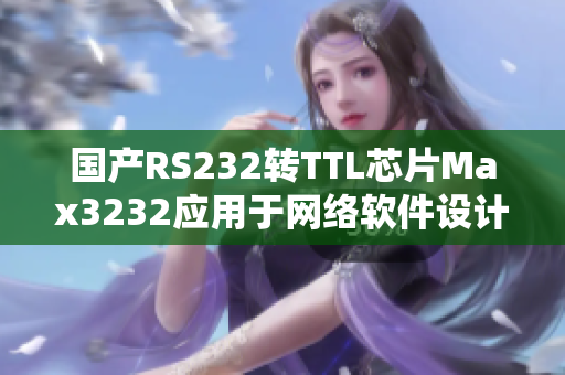 國產(chǎn)RS232轉TTL芯片Max3232應用于網(wǎng)絡軟件設計的重要性