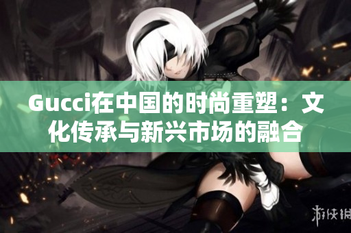 Gucci在中國的時(shí)尚重塑：文化傳承與新興市場(chǎng)的融合