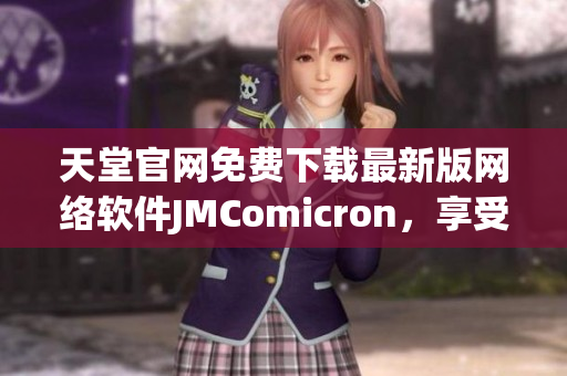 天堂官網(wǎng)免費(fèi)下載最新版網(wǎng)絡(luò)軟件JMComicron，享受暢快網(wǎng)絡(luò)體驗(yàn)！