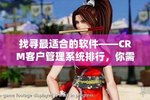 找尋最適合的軟件——CRM客戶(hù)管理系統(tǒng)排行，你需要了解的信息。