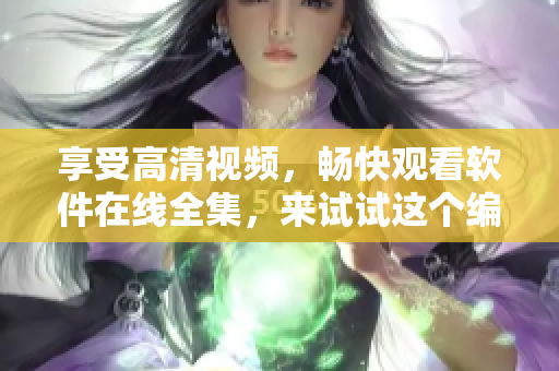 享受高清視頻，暢快觀(guān)看軟件在線(xiàn)全集，來(lái)試試這個(gè)編輯推薦的新應(yīng)用！