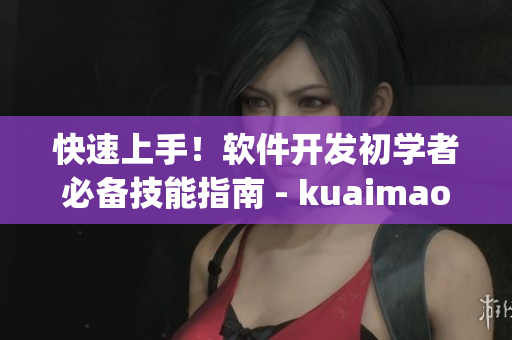 快速上手！軟件開發(fā)初學(xué)者必備技能指南 - kuaimao8kw.xyw2023