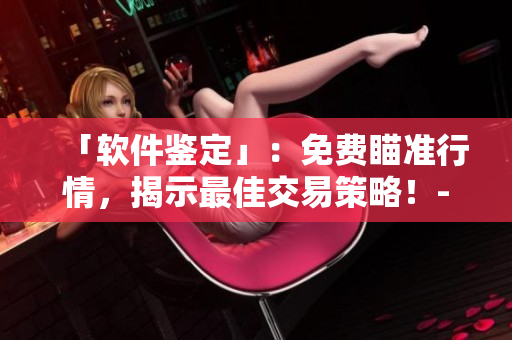 「軟件鑒定」：免費(fèi)瞄準(zhǔn)行情，揭示最佳交易策略！- 軟件資源大集合