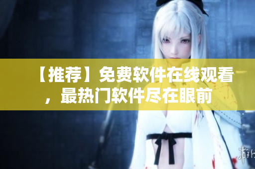 【推薦】免費(fèi)軟件在線觀看，最熱門軟件盡在眼前