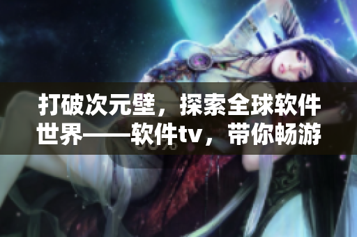 打破次元壁，探索全球軟件世界——軟件tv，帶你暢游軟件最新動態(tài)
