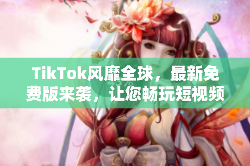 TikTok風(fēng)靡全球，最新免費(fèi)版來(lái)襲，讓您暢玩短視頻