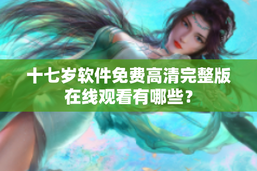 十七歲軟件免費(fèi)高清完整版在線觀看有哪些？