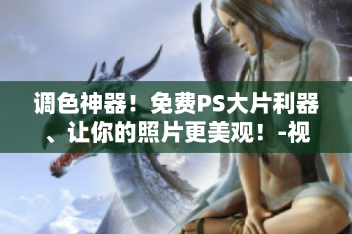調色神器！免費PS大片利器、讓你的照片更美觀！-視頻軟件推薦