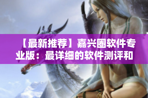 【最新推薦】嘉興圈軟件專業(yè)版：最詳細(xì)的軟件測評和使用心得！