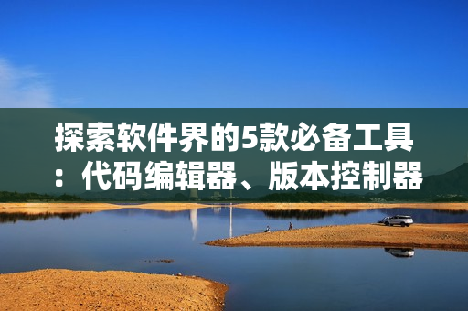 探索軟件界的5款必備工具：代碼編輯器、版本控制器、調(diào)試器、編譯器和包管理器